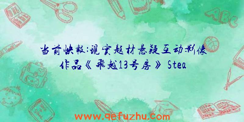 当前快报:现实题材悬疑互动影像作品《飞越13号房》